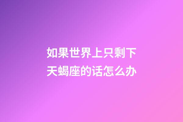 如果世界上只剩下天蝎座的话怎么办-第1张-星座运势-玄机派