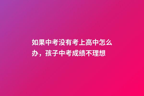 如果中考没有考上高中怎么办，孩子中考成绩不理想-第1张-观点-玄机派
