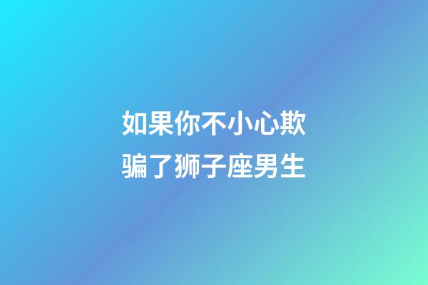 如果你不小心欺骗了狮子座男生-第1张-星座运势-玄机派