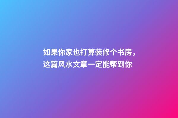 如果你家也打算装修个书房，这篇风水文章一定能帮到你