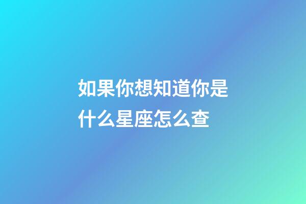 如果你想知道你是什么星座怎么查-第1张-星座运势-玄机派