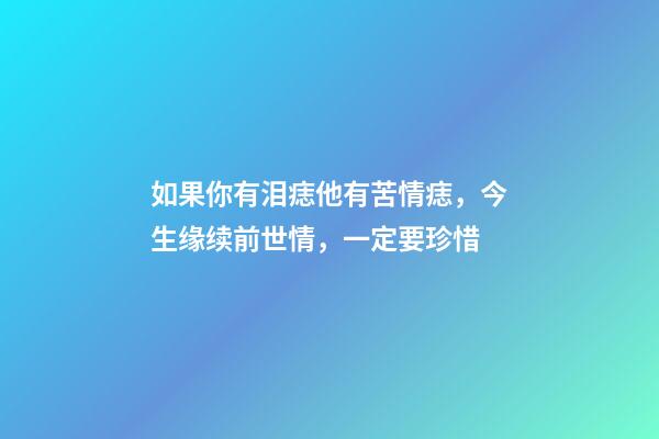 如果你有泪痣他有苦情痣，今生缘续前世情，一定要珍惜