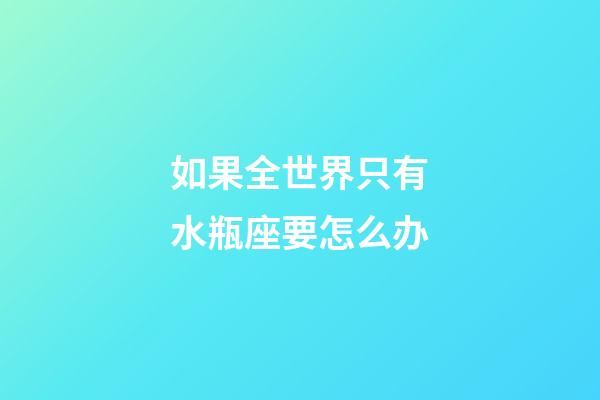 如果全世界只有水瓶座要怎么办-第1张-星座运势-玄机派