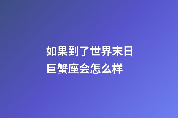 如果到了世界末日巨蟹座会怎么样