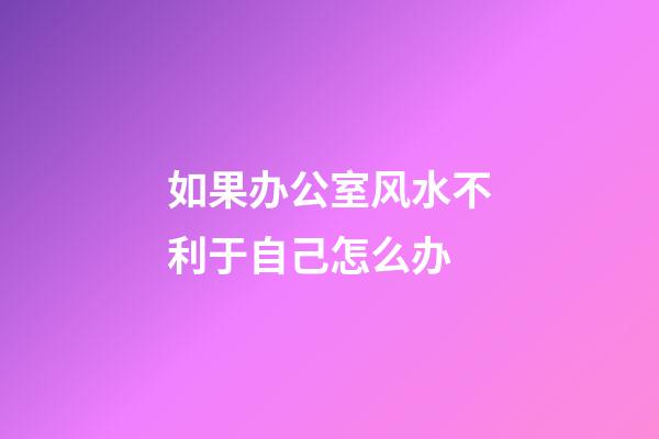 如果办公室风水不利于自己怎么办