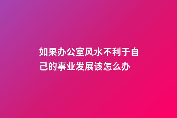 如果办公室风水不利于自己的事业发展该怎么办