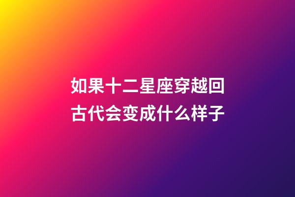 如果十二星座穿越回古代会变成什么样子-第1张-星座运势-玄机派