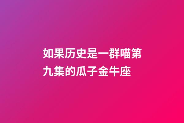 如果历史是一群喵第九集的瓜子金牛座
