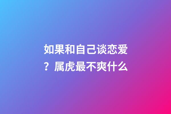 如果和自己谈恋爱？属虎最不爽什么