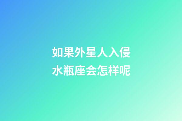 如果外星人入侵水瓶座会怎样呢-第1张-星座运势-玄机派