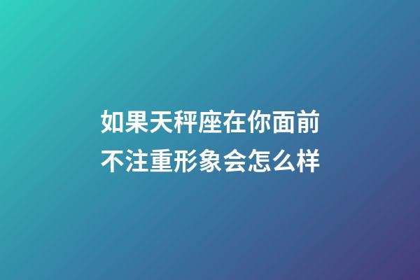 如果天秤座在你面前不注重形象会怎么样-第1张-星座运势-玄机派