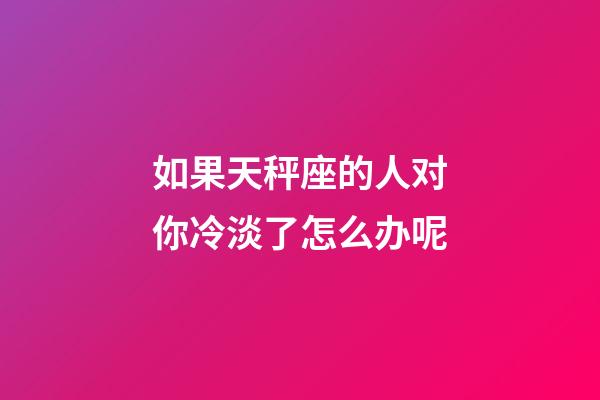 如果天秤座的人对你冷淡了怎么办呢-第1张-星座运势-玄机派