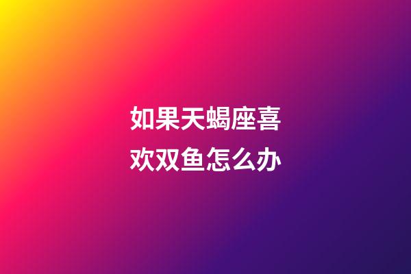 如果天蝎座喜欢双鱼怎么办-第1张-星座运势-玄机派