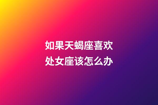 如果天蝎座喜欢处女座该怎么办-第1张-星座运势-玄机派