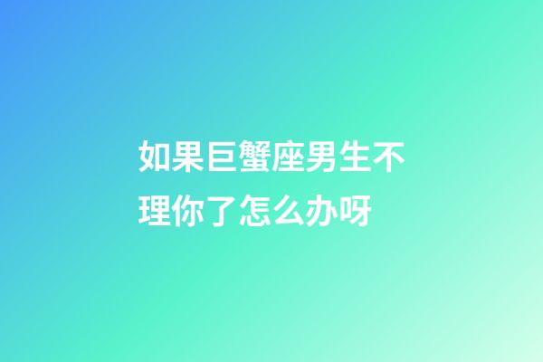 如果巨蟹座男生不理你了怎么办呀-第1张-星座运势-玄机派