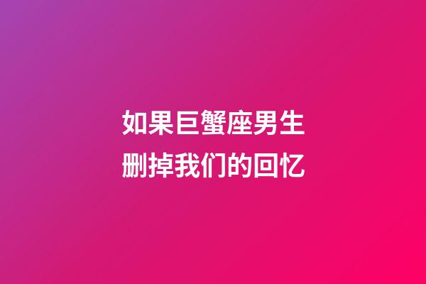 如果巨蟹座男生删掉我们的回忆-第1张-星座运势-玄机派