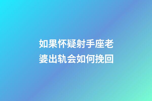 如果怀疑射手座老婆出轨会如何挽回-第1张-星座运势-玄机派