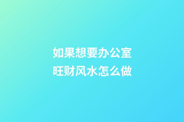 如果想要办公室旺财风水怎么做