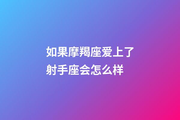 如果摩羯座爱上了射手座会怎么样-第1张-星座运势-玄机派