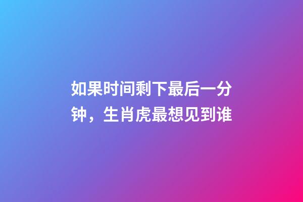 如果时间剩下最后一分钟，生肖虎最想见到谁