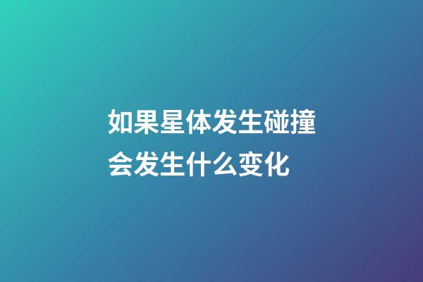 如果星体发生碰撞会发生什么变化
