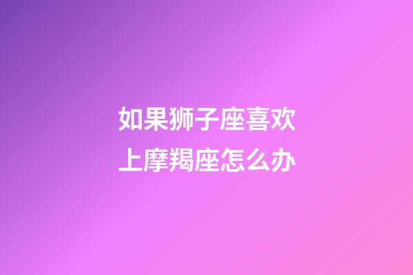 如果狮子座喜欢上摩羯座怎么办-第1张-星座运势-玄机派