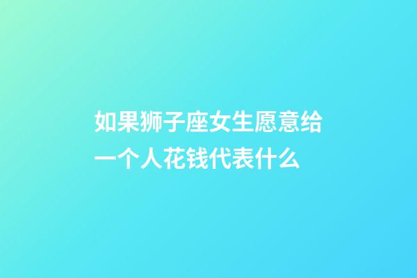 如果狮子座女生愿意给一个人花钱代表什么-第1张-星座运势-玄机派