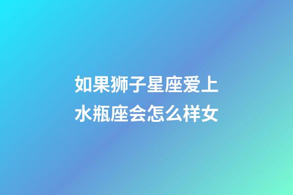 如果狮子星座爱上水瓶座会怎么样女-第1张-星座运势-玄机派