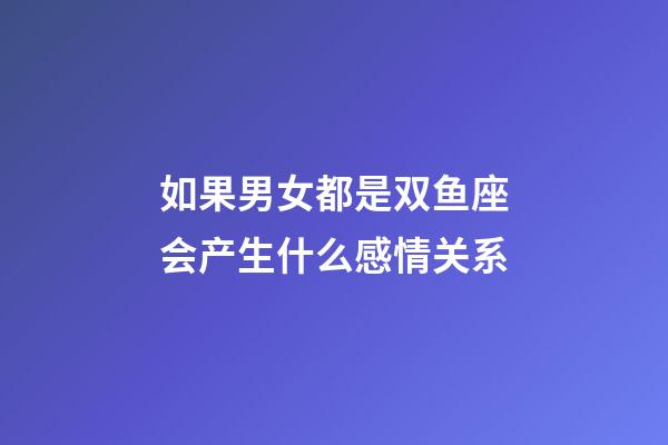 如果男女都是双鱼座会产生什么感情关系-第1张-星座运势-玄机派