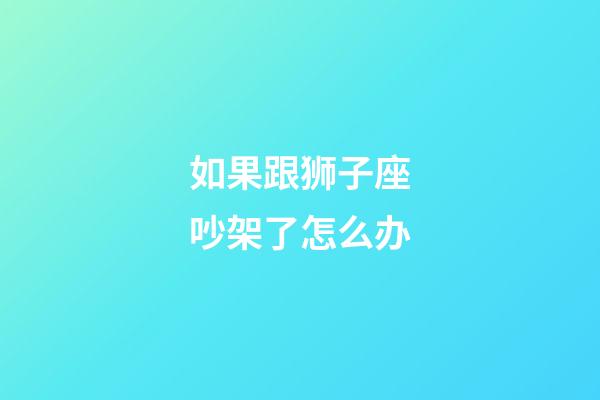 如果跟狮子座吵架了怎么办-第1张-星座运势-玄机派