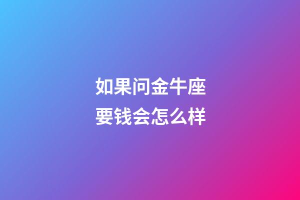 如果问金牛座要钱会怎么样-第1张-星座运势-玄机派