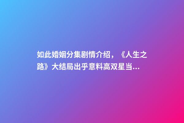 如此婚姻分集剧情介绍，《人生之路》大结局出乎意料高双星当了教师-第1张-观点-玄机派