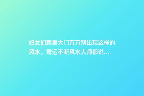 妇女们家里大门万万别出现这样的风水，霉运不断风水大师都说无解