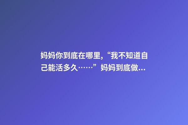 妈妈你到底在哪里,“我不知道自己能活多久……”妈妈到底做了什么-第1张-观点-玄机派