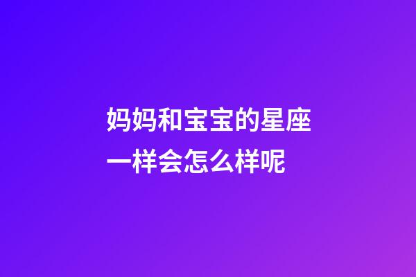 妈妈和宝宝的星座一样会怎么样呢-第1张-星座运势-玄机派