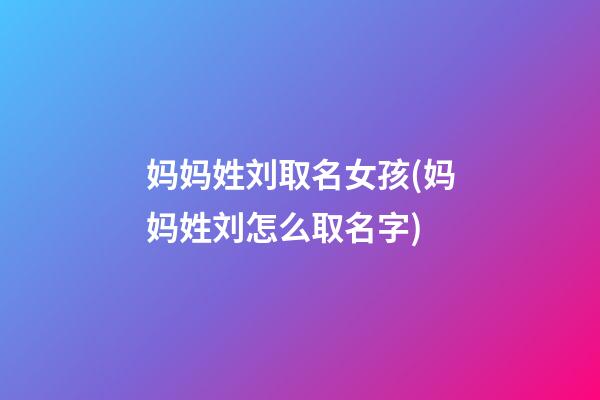 妈妈姓刘取名女孩(妈妈姓刘怎么取名字)