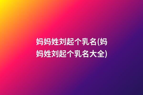 妈妈姓刘起个乳名(妈妈姓刘起个乳名大全)