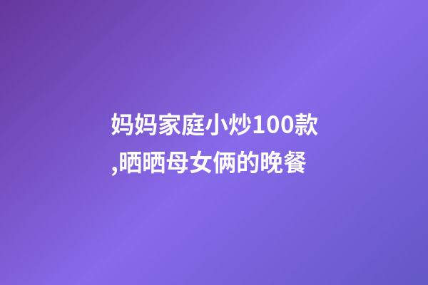 妈妈家庭小炒100款,晒晒母女俩的晚餐-第1张-观点-玄机派
