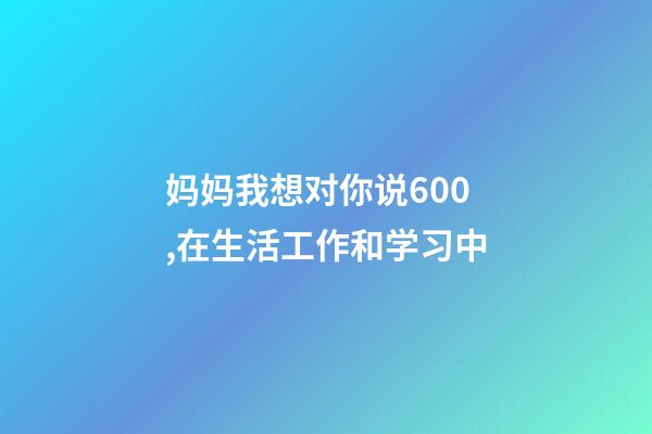 妈妈我想对你说600,在生活工作和学习中-第1张-观点-玄机派
