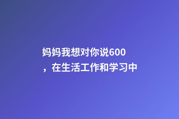 妈妈我想对你说600，在生活工作和学习中-第1张-观点-玄机派