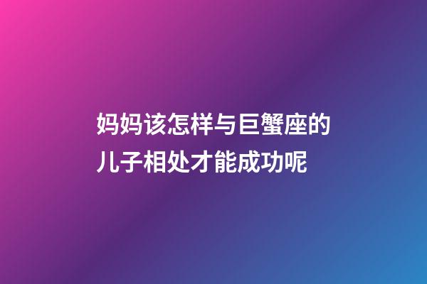 妈妈该怎样与巨蟹座的儿子相处才能成功呢-第1张-星座运势-玄机派