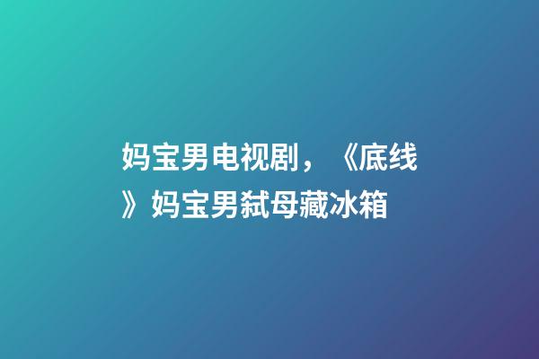 妈宝男电视剧，《底线》妈宝男弑母藏冰箱-第1张-观点-玄机派