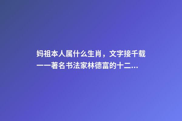 妈祖本人属什么生肖，文字接千载一一著名书法家林德富的十二生肖甲骨文-第1张-观点-玄机派