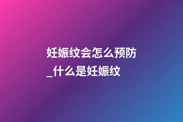妊娠纹会怎么预防_什么是妊娠纹