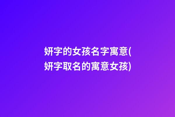 妍字的女孩名字寓意(妍字取名的寓意女孩)