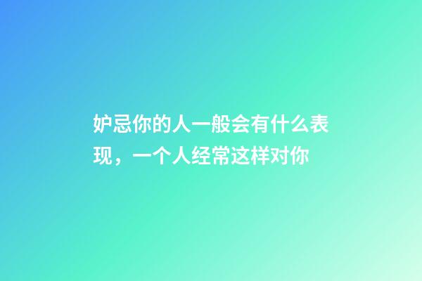 妒忌你的人一般会有什么表现，一个人经常这样对你-第1张-观点-玄机派