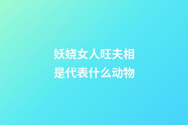 妖娆女人旺夫相是代表什么动物