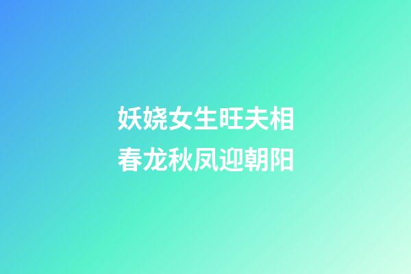妖娆女生旺夫相春龙秋凤迎朝阳
