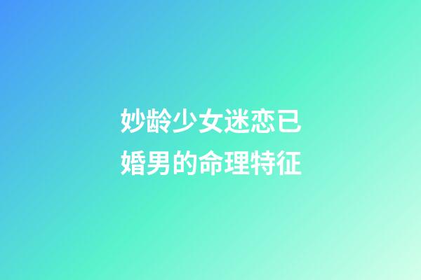 妙龄少女迷恋已婚男的命理特征