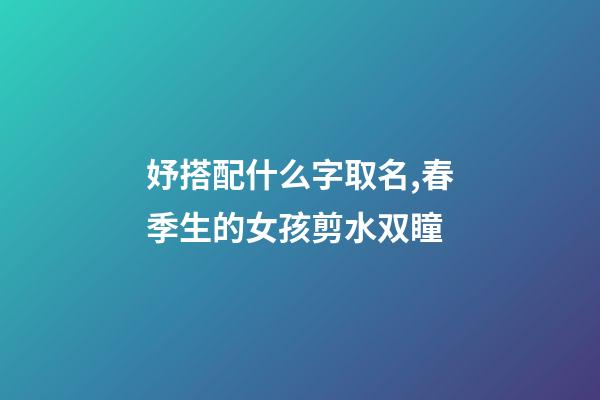 妤搭配什么字取名,春季生的女孩剪水双瞳-第1张-观点-玄机派